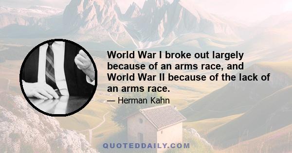 World War I broke out largely because of an arms race, and World War II because of the lack of an arms race.