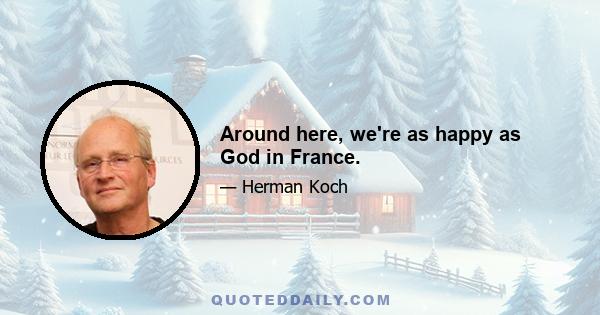 Around here, we're as happy as God in France.