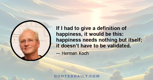 If I had to give a definition of happiness, it would be this: happiness needs nothing but itself; it doesn’t have to be validated.