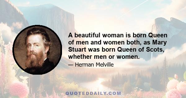 A beautiful woman is born Queen of men and women both, as Mary Stuart was born Queen of Scots, whether men or women.