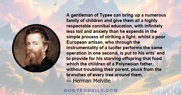 A gentleman of Typee can bring up a numerous family of children and give them all a highly respectable cannibal education, with infinitely less toil and anxiety than he expends in the simple process of striking a light; 