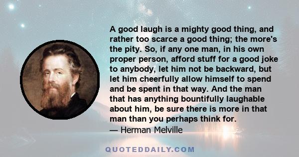 A good laugh is a mighty good thing, and rather too scarce a good thing; the more's the pity. So, if any one man, in his own proper person, afford stuff for a good joke to anybody, let him not be backward, but let him