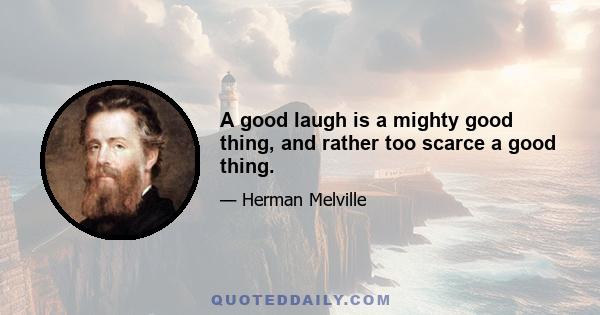 A good laugh is a mighty good thing, and rather too scarce a good thing.