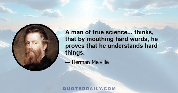 A man of true science... thinks, that by mouthing hard words, he proves that he understands hard things.