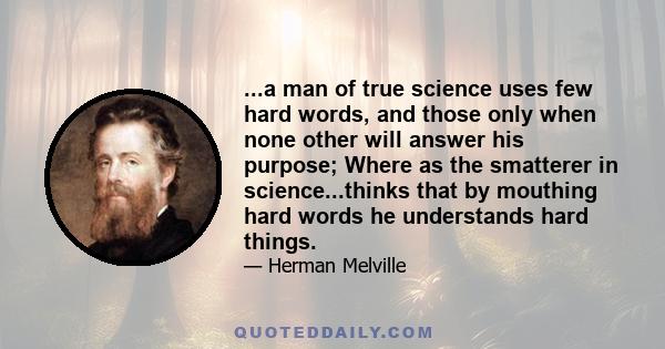 ...a man of true science uses few hard words, and those only when none other will answer his purpose; Where as the smatterer in science...thinks that by mouthing hard words he understands hard things.