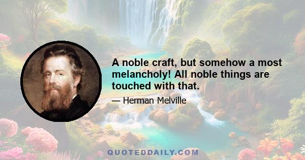 A noble craft, but somehow a most melancholy! All noble things are touched with that.