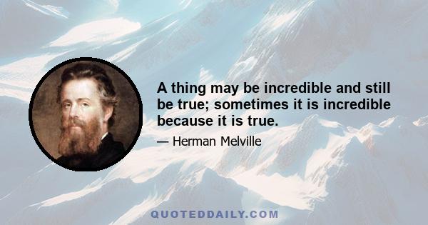 A thing may be incredible and still be true; sometimes it is incredible because it is true.