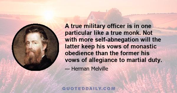 A true military officer is in one particular like a true monk. Not with more self-abnegation will the latter keep his vows of monastic obedience than the former his vows of allegiance to martial duty.