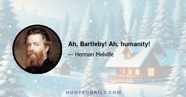 Ah, Bartleby! Ah, humanity!