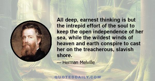 All deep, earnest thinking is but the intrepid effort of the soul to keep the open independence of her sea, while the wildest winds of heaven and earth conspire to cast her on the treacherous, slavish shore.