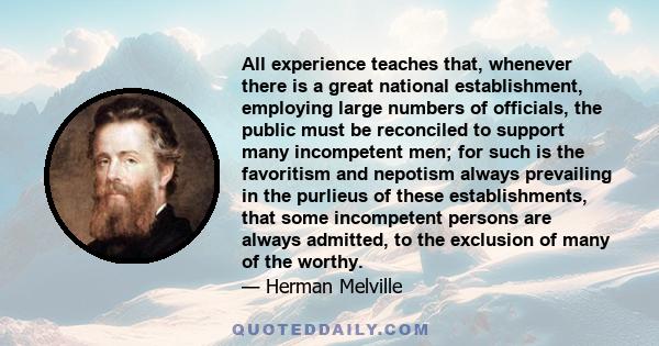 All experience teaches that, whenever there is a great national establishment, employing large numbers of officials, the public must be reconciled to support many incompetent men; for such is the favoritism and nepotism 