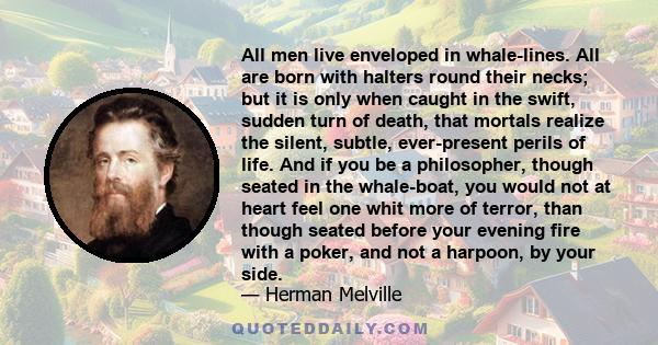 All men live enveloped in whale-lines. All are born with halters round their necks; but it is only when caught in the swift, sudden turn of death, that mortals realize the silent, subtle, ever-present perils of life.