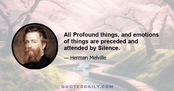 All Profound things, and emotions of things are preceded and attended by Silence.