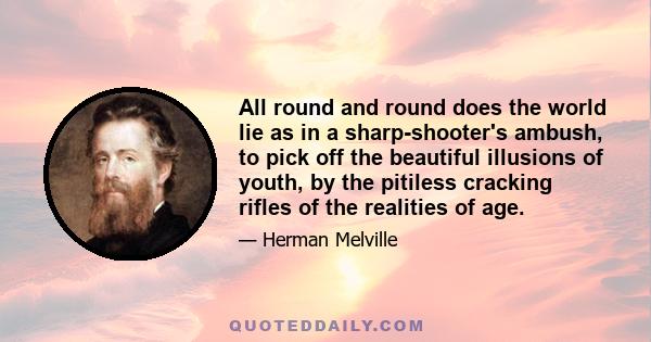 All round and round does the world lie as in a sharp-shooter's ambush, to pick off the beautiful illusions of youth, by the pitiless cracking rifles of the realities of age.