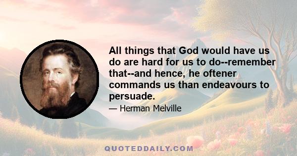 All things that God would have us do are hard for us to do--remember that--and hence, he oftener commands us than endeavours to persuade.