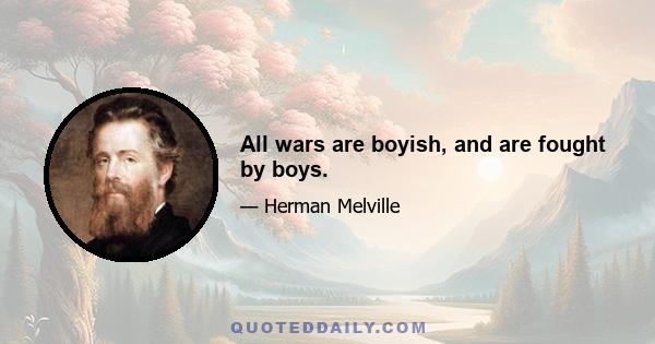 All wars are boyish, and are fought by boys.