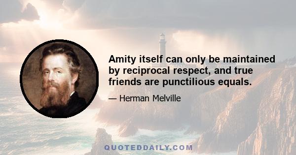 Amity itself can only be maintained by reciprocal respect, and true friends are punctilious equals.