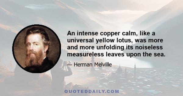 An intense copper calm, like a universal yellow lotus, was more and more unfolding its noiseless measureless leaves upon the sea.