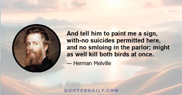 And tell him to paint me a sign, with-no suicides permitted here, and no smloing in the parlor; might as well kill both birds at once.