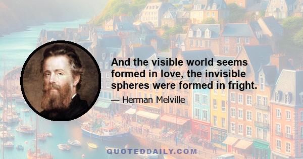 And the visible world seems formed in love, the invisible spheres were formed in fright.