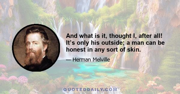 And what is it, thought I, after all! It’s only his outside; a man can be honest in any sort of skin.