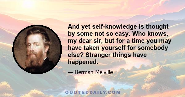 And yet self-knowledge is thought by some not so easy. Who knows, my dear sir, but for a time you may have taken yourself for somebody else? Stranger things have happened.