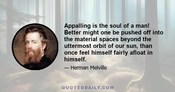 Appalling is the soul of a man! Better might one be pushed off into the material spaces beyond the uttermost orbit of our sun, than once feel himself fairly afloat in himself.