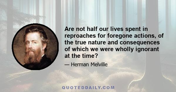 Are not half our lives spent in reproaches for foregone actions, of the true nature and consequences of which we were wholly ignorant at the time?