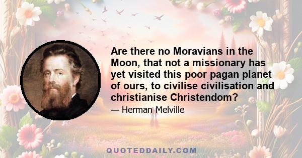 Are there no Moravians in the Moon, that not a missionary has yet visited this poor pagan planet of ours, to civilise civilisation and christianise Christendom?