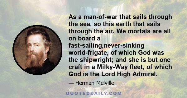 As a man-of-war that sails through the sea, so this earth that sails through the air. We mortals are all on board a fast-sailing,never-sinking world-frigate, of which God was the shipwright; and she is but one craft in