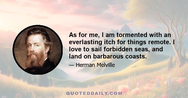 As for me, I am tormented with an everlasting itch for things remote. I love to sail forbidden seas, and land on barbarous coasts.