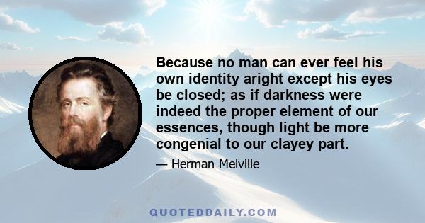 Because no man can ever feel his own identity aright except his eyes be closed; as if darkness were indeed the proper element of our essences, though light be more congenial to our clayey part.