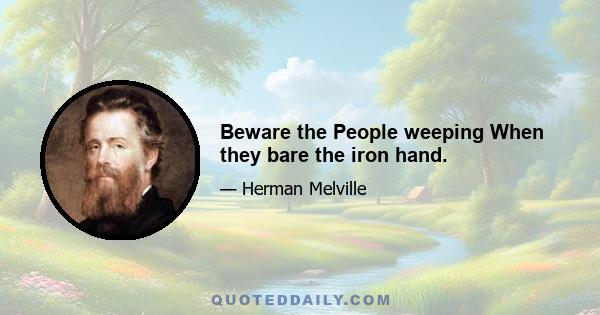 Beware the People weeping When they bare the iron hand.