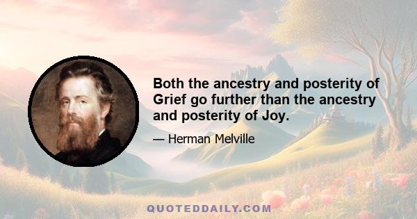 Both the ancestry and posterity of Grief go further than the ancestry and posterity of Joy.