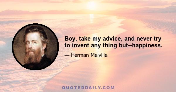 Boy, take my advice, and never try to invent any thing but--happiness.