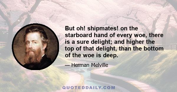 But oh! shipmates! on the starboard hand of every woe, there is a sure delight; and higher the top of that delight, than the bottom of the woe is deep.