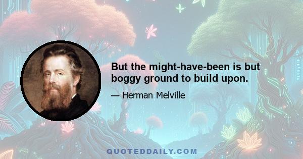 But the might-have-been is but boggy ground to build upon.