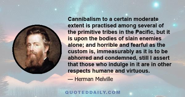 Cannibalism to a certain moderate extent is practised among several of the primitive tribes in the Pacific, but it is upon the bodies of slain enemies alone; and horrible and fearful as the custom is, immeasurably as it 