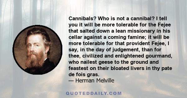 Cannibals? Who is not a cannibal? I tell you it will be more tolerable for the Fejee that salted down a lean missionary in his cellar against a coming famine; it will be more tolerable for that provident Fejee, I say,