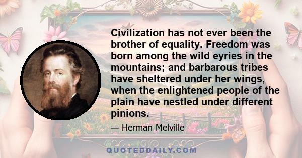 Civilization has not ever been the brother of equality. Freedom was born among the wild eyries in the mountains; and barbarous tribes have sheltered under her wings, when the enlightened people of the plain have nestled 