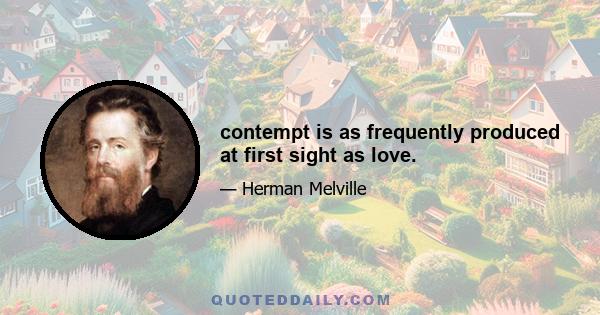 contempt is as frequently produced at first sight as love.