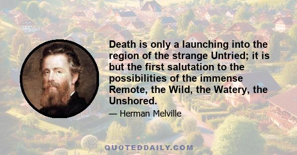 Death is only a launching into the region of the strange Untried; it is but the first salutation to the possibilities of the immense Remote, the Wild, the Watery, the Unshored.