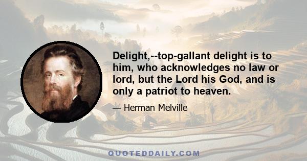 Delight,--top-gallant delight is to him, who acknowledges no law or lord, but the Lord his God, and is only a patriot to heaven.