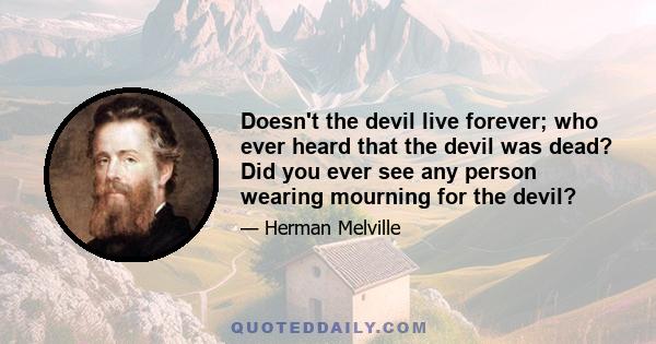 Doesn't the devil live forever; who ever heard that the devil was dead? Did you ever see any person wearing mourning for the devil?