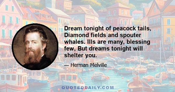 Dream tonight of peacock tails, Diamond fields and spouter whales. Ills are many, blessing few, But dreams tonight will shelter you.