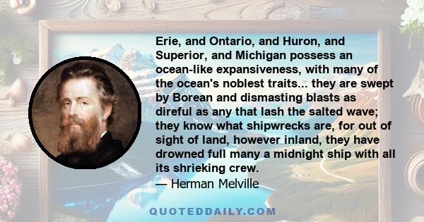 Erie, and Ontario, and Huron, and Superior, and Michigan possess an ocean-like expansiveness, with many of the ocean's noblest traits... they are swept by Borean and dismasting blasts as direful as any that lash the