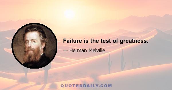 Failure is the test of greatness.