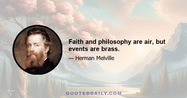 Faith and philosophy are air, but events are brass.