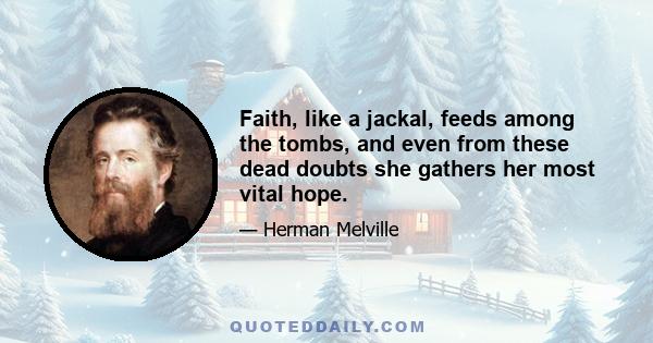 Faith, like a jackal, feeds among the tombs, and even from these dead doubts she gathers her most vital hope.