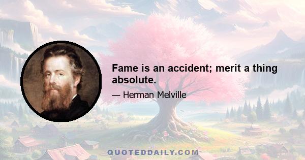 Fame is an accident; merit a thing absolute.